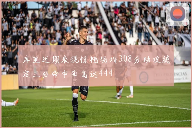 库里近期表现惊艳场均308分助攻稳定三分命中率高达444