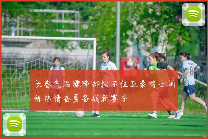 长春气温骤降却挡不住亚泰将士训练热情奋勇备战新赛季