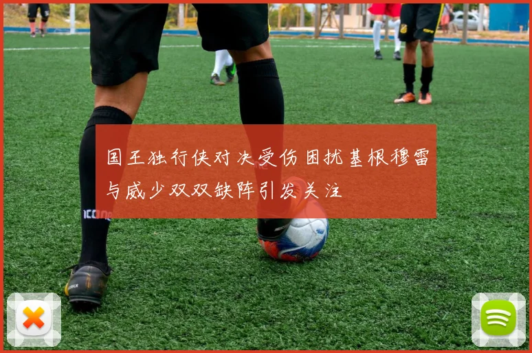 国王独行侠对决受伤困扰基根穆雷与威少双双缺阵引发关注