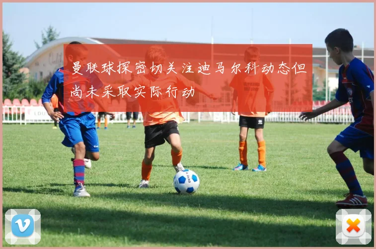曼联球探密切关注迪马尔科动态但尚未采取实际行动