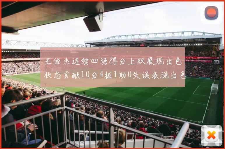 王俊杰连续四场得分上双展现出色状态贡献10分4板1助0失误表现出色