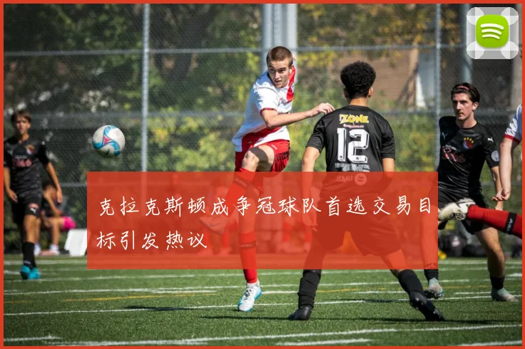 克拉克斯顿成争冠球队首选交易目标引发热议