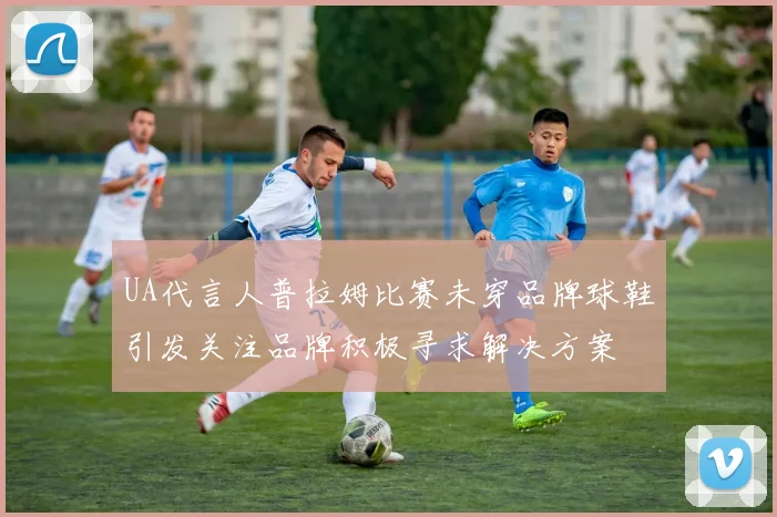 UA代言人普拉姆比赛未穿品牌球鞋引发关注品牌积极寻求解决方案
