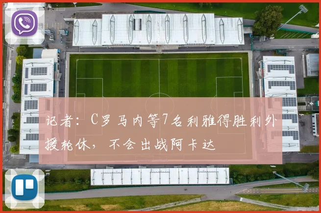 记者：C罗马内等7名利雅得胜利外援轮休，不会出战阿卡达