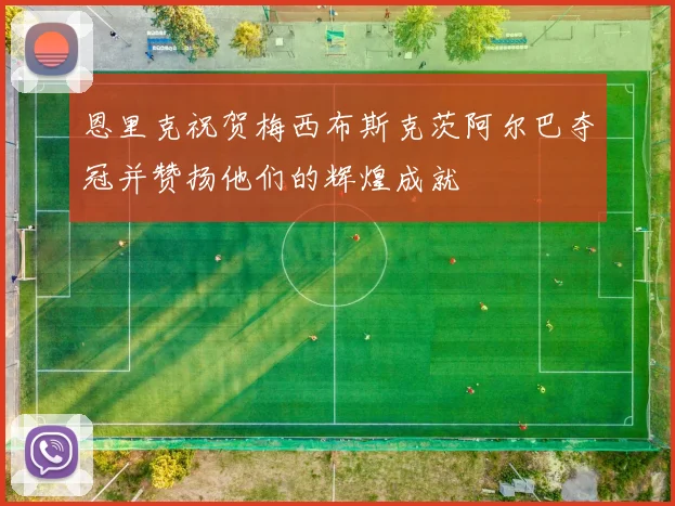 恩里克祝贺梅西布斯克茨阿尔巴夺冠并赞扬他们的辉煌成就