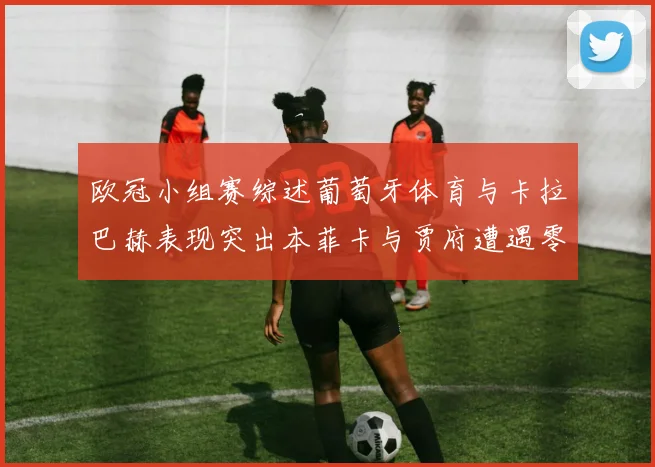 欧冠小组赛综述葡萄牙体育与卡拉巴赫表现突出本菲卡与贾府遭遇零分困境