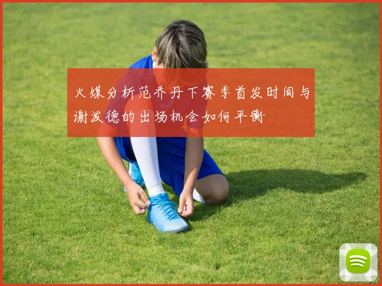 火媒分析范乔丹下赛季首发时间与谢泼德的出场机会如何平衡