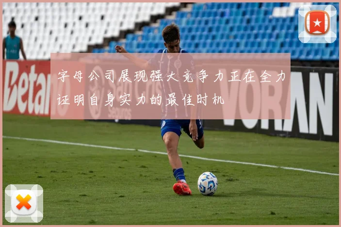 字母公司展现强大竞争力正在全力证明自身实力的最佳时机