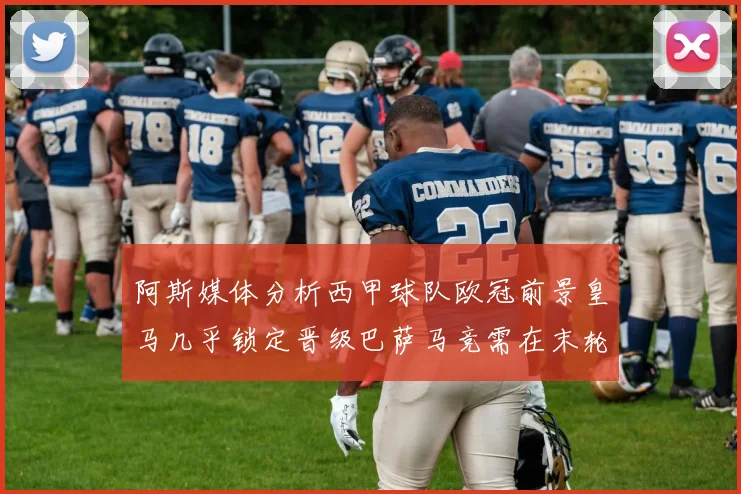 阿斯媒体分析西甲球队欧冠前景皇马几乎锁定晋级巴萨马竞需在末轮全胜