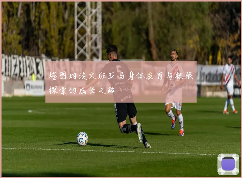 塔图姆谈文班亚马身体发育与极限探索的成长之路