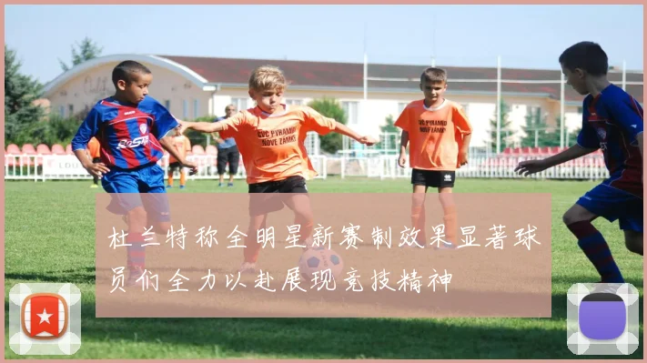 杜兰特称全明星新赛制效果显著球员们全力以赴展现竞技精神