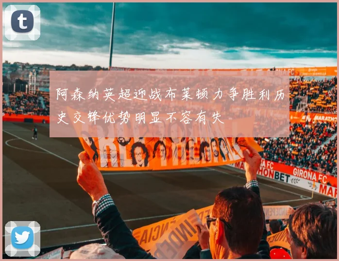阿森纳英超迎战布莱顿力争胜利历史交锋优势明显不容有失