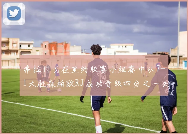 弗拉门戈在里约联赛小组赛中以7-1大胜森柏欧RJ成功晋级四分之一决赛