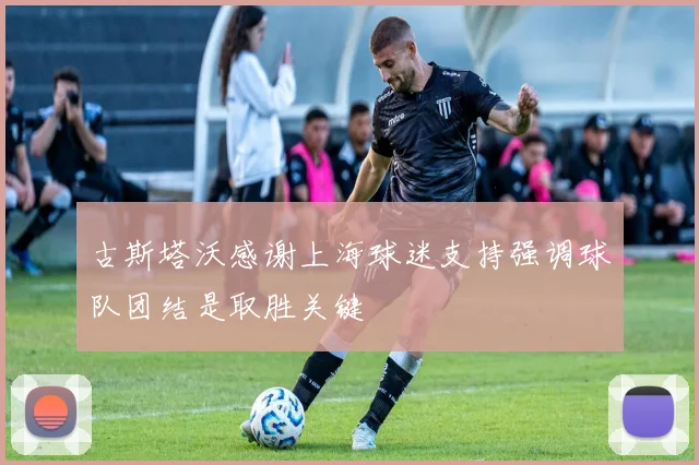 古斯塔沃感谢上海球迷支持强调球队团结是取胜关键