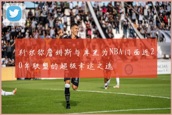 科尔称詹姆斯与库里为NBA门面近20年联盟的超级幸运之选