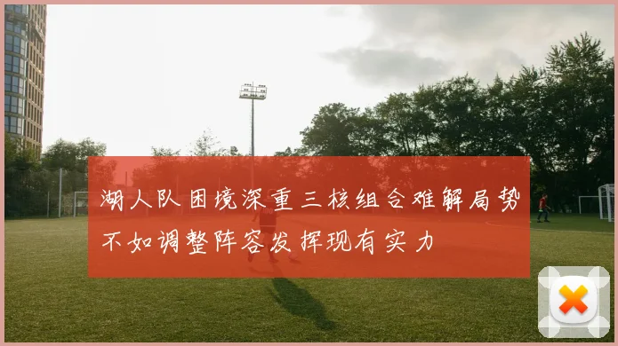 湖人队困境深重三核组合难解局势不如调整阵容发挥现有实力