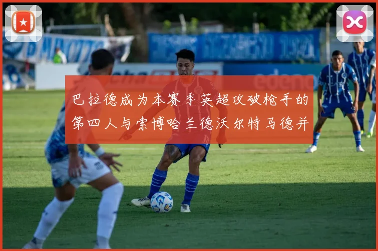 巴拉德成为本赛季英超攻破枪手的第四人与索博哈兰德沃尔特马德并肩齐名