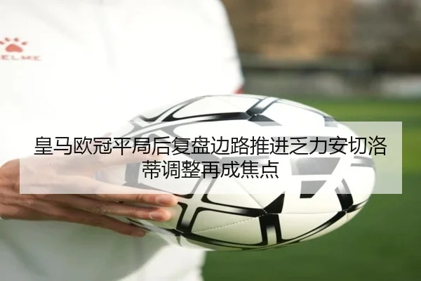 皇马欧冠平局后复盘边路推进乏力安切洛蒂调整再成焦点